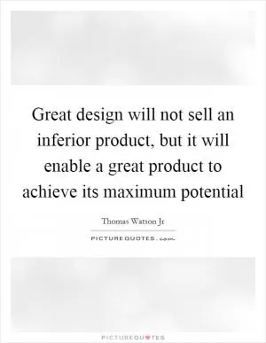 Great design will not sell an inferior product, but it will enable a great product to achieve its maximum potential Picture Quote #1