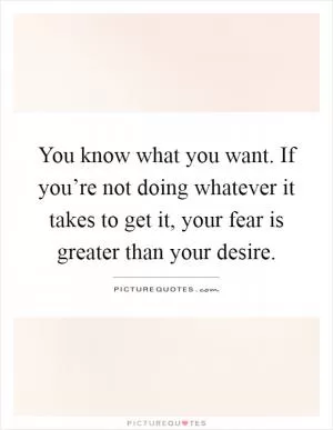 You know what you want. If you’re not doing whatever it takes to get it, your fear is greater than your desire Picture Quote #1