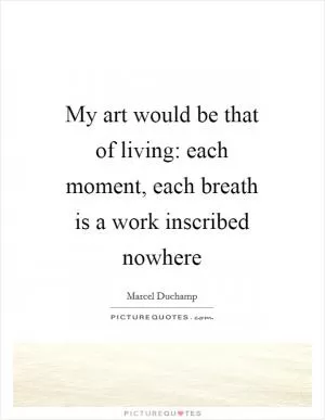 My art would be that of living: each moment, each breath is a work inscribed nowhere Picture Quote #1