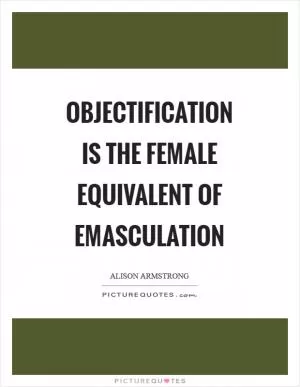 Objectification is the female equivalent of emasculation Picture Quote #1