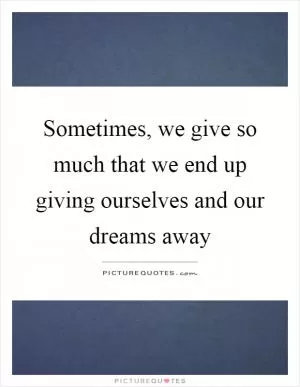 Sometimes, we give so much that we end up giving ourselves and our dreams away Picture Quote #1