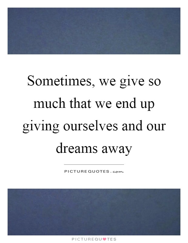 Sometimes, we give so much that we end up giving ourselves and our dreams away Picture Quote #1