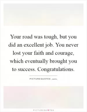 Your road was tough, but you did an excellent job. You never lost your faith and courage, which eventually brought you to success. Congratulations Picture Quote #1