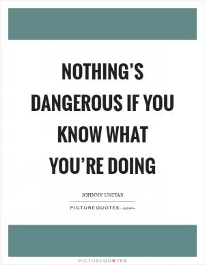Nothing’s dangerous if you know what you’re doing Picture Quote #1