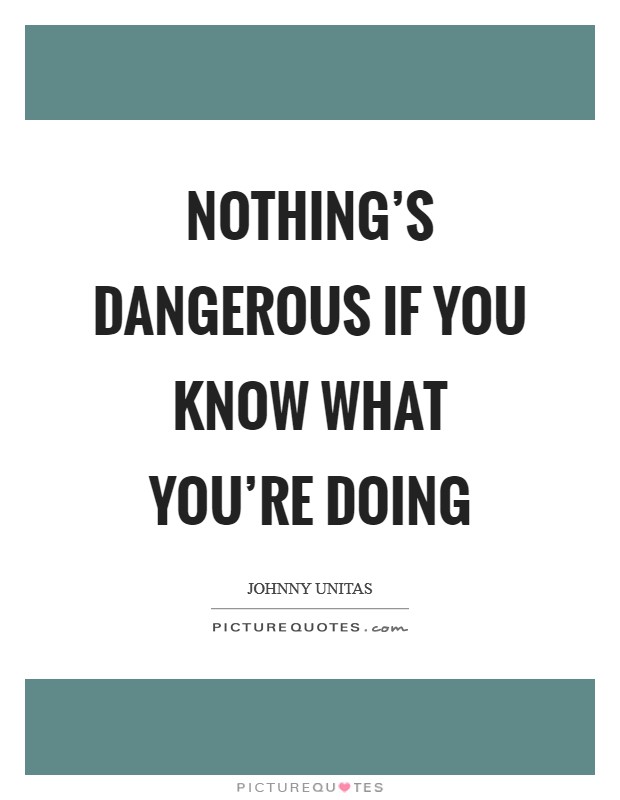 Nothing's dangerous if you know what you're doing Picture Quote #1