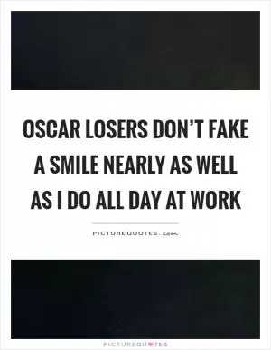 Oscar losers don’t fake a smile nearly as well as I do all day at work Picture Quote #1