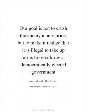 Our goal is not to crush the enemy at any price, but to make it realize that it is illegal to take up arms to overthrow a democratically elected government Picture Quote #1
