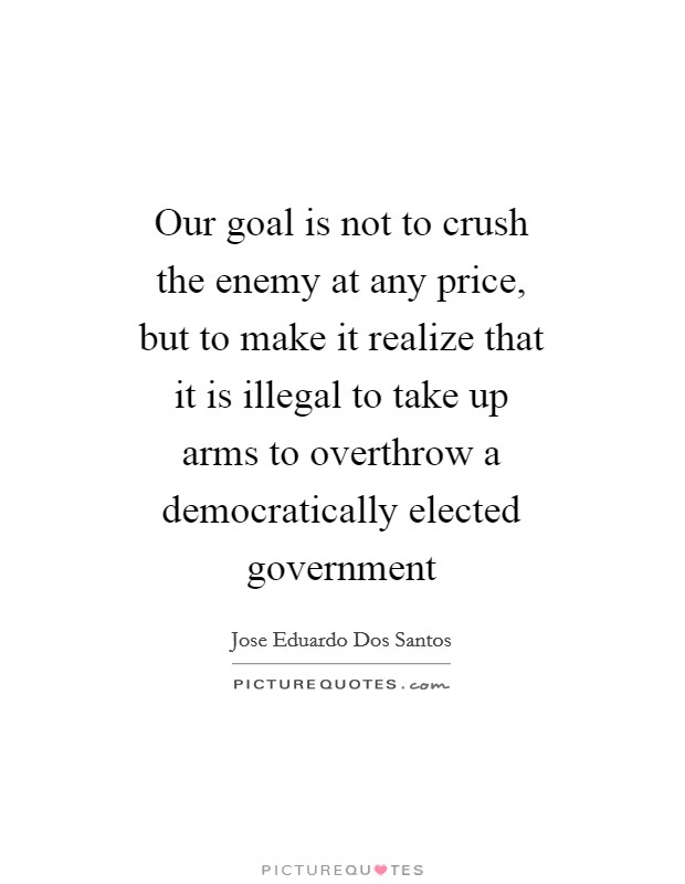 Our goal is not to crush the enemy at any price, but to make it realize that it is illegal to take up arms to overthrow a democratically elected government Picture Quote #1