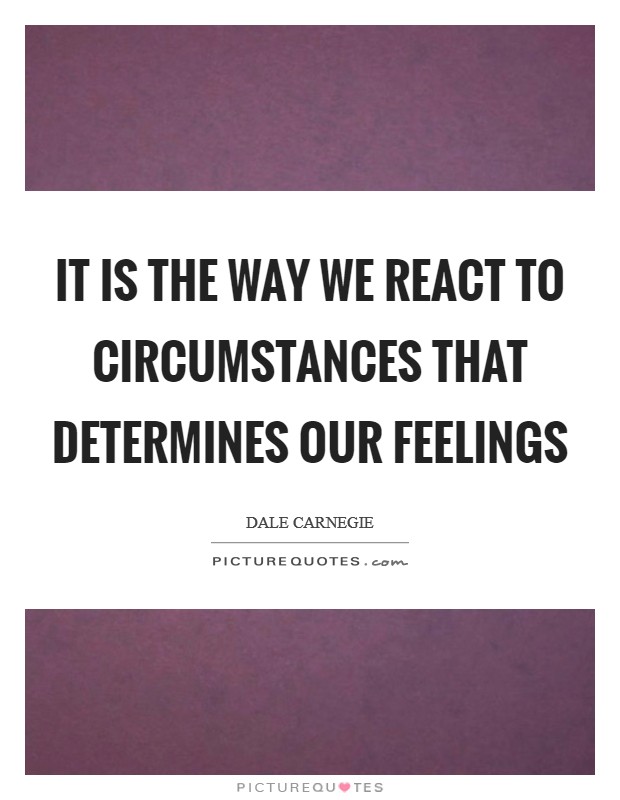 It is the way we react to circumstances that determines our feelings Picture Quote #1