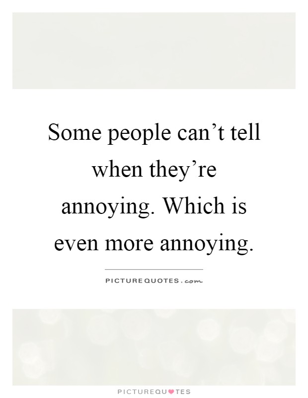 Some people can't tell when they're annoying. Which is even more annoying Picture Quote #1
