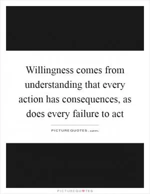 Willingness comes from understanding that every action has consequences, as does every failure to act Picture Quote #1