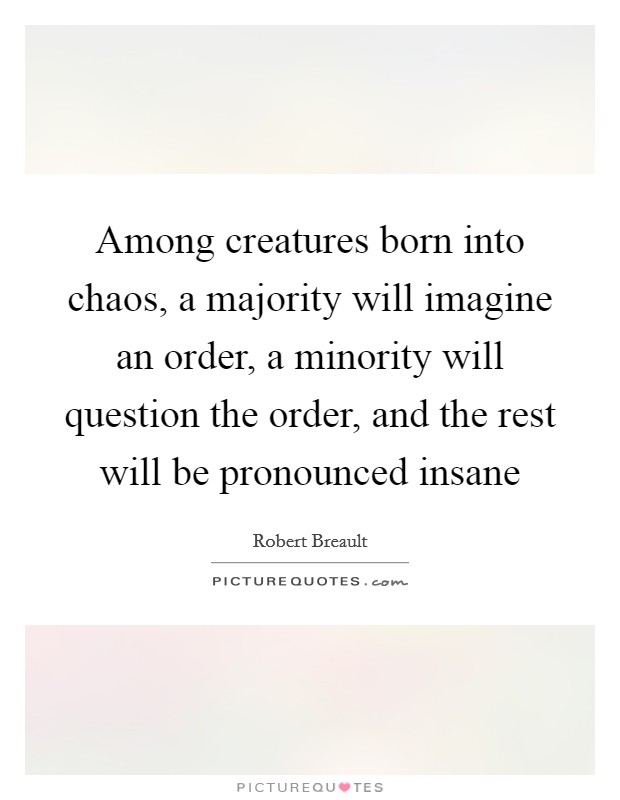 Among creatures born into chaos, a majority will imagine an order, a minority will question the order, and the rest will be pronounced insane Picture Quote #1