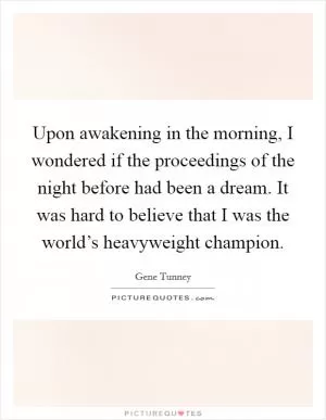 Upon awakening in the morning, I wondered if the proceedings of the night before had been a dream. It was hard to believe that I was the world’s heavyweight champion Picture Quote #1