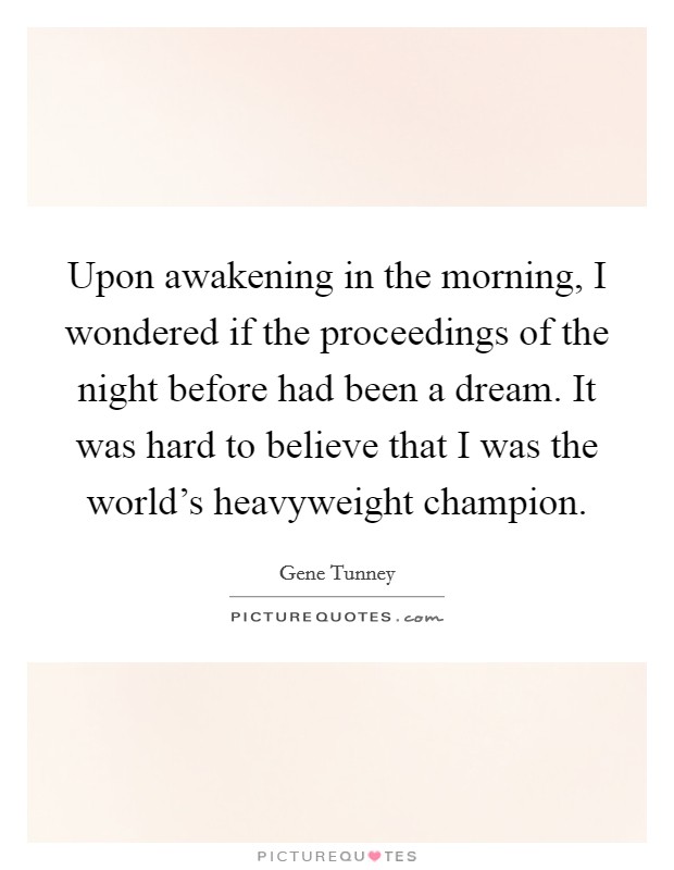 Upon awakening in the morning, I wondered if the proceedings of the night before had been a dream. It was hard to believe that I was the world's heavyweight champion Picture Quote #1