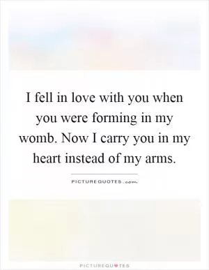 I fell in love with you when you were forming in my womb. Now I carry you in my heart instead of my arms Picture Quote #1