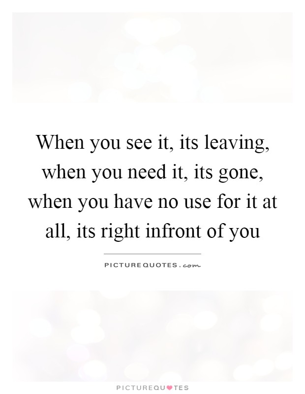 When you see it, its leaving, when you need it, its gone, when you have no use for it at all, its right infront of you Picture Quote #1