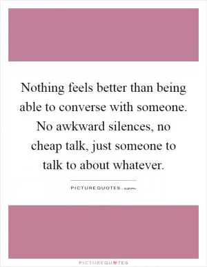 Nothing feels better than being able to converse with someone. No awkward silences, no cheap talk, just someone to talk to about whatever Picture Quote #1