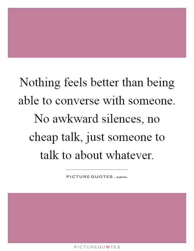 Nothing feels better than being able to converse with someone. No awkward silences, no cheap talk, just someone to talk to about whatever Picture Quote #1