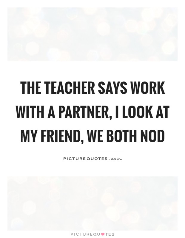The teacher says work with a partner, I look at my friend, we both nod Picture Quote #1