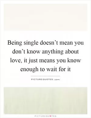 Being single doesn’t mean you don’t know anything about love, it just means you know enough to wait for it Picture Quote #1