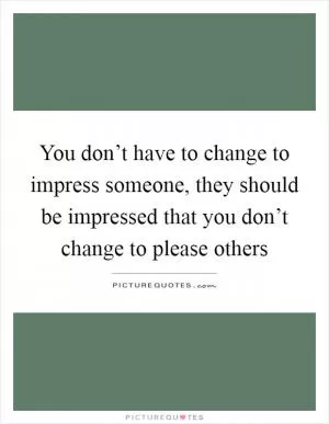 You don’t have to change to impress someone, they should be impressed that you don’t change to please others Picture Quote #1