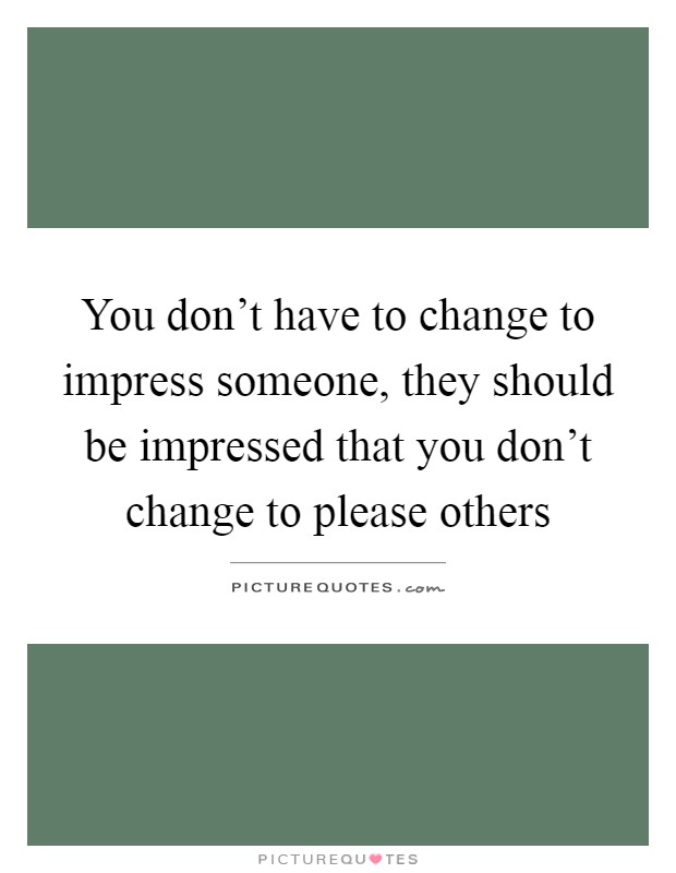 You don't have to change to impress someone, they should be impressed that you don't change to please others Picture Quote #1