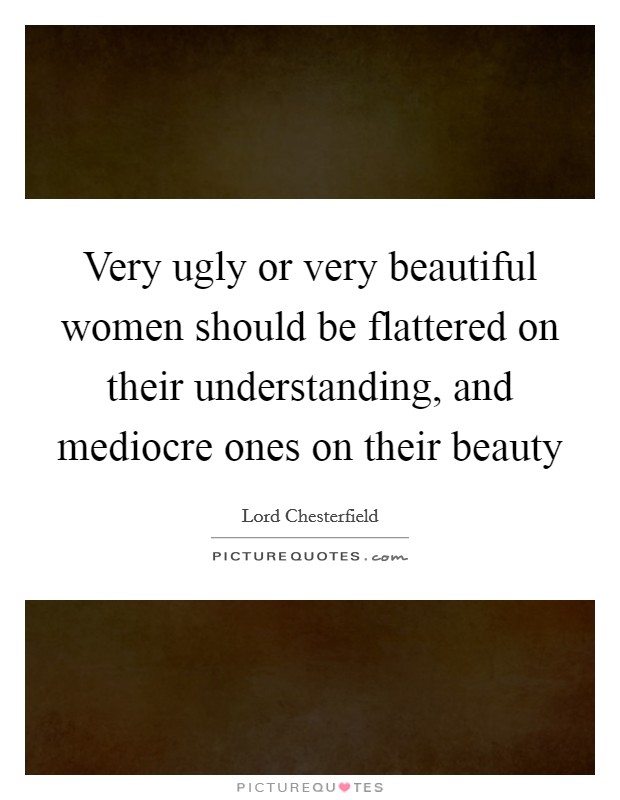 Very ugly or very beautiful women should be flattered on their understanding, and mediocre ones on their beauty Picture Quote #1
