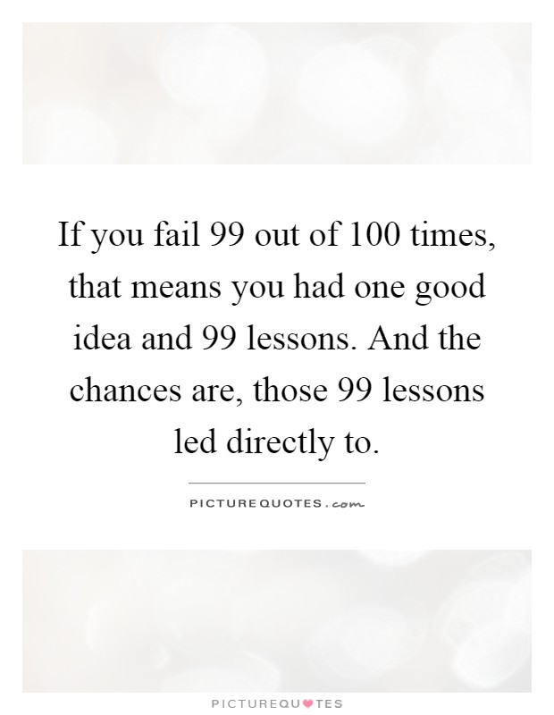If you fail 99 out of 100 times, that means you had one good idea and 99 lessons. And the chances are, those 99 lessons led directly to Picture Quote #1