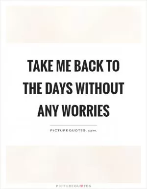 Take me back to the days without any worries Picture Quote #1