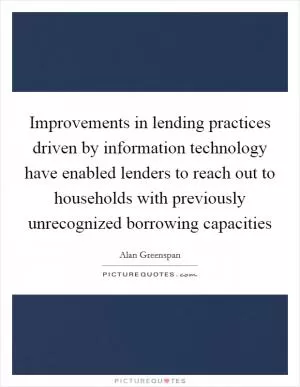 Improvements in lending practices driven by information technology have enabled lenders to reach out to households with previously unrecognized borrowing capacities Picture Quote #1