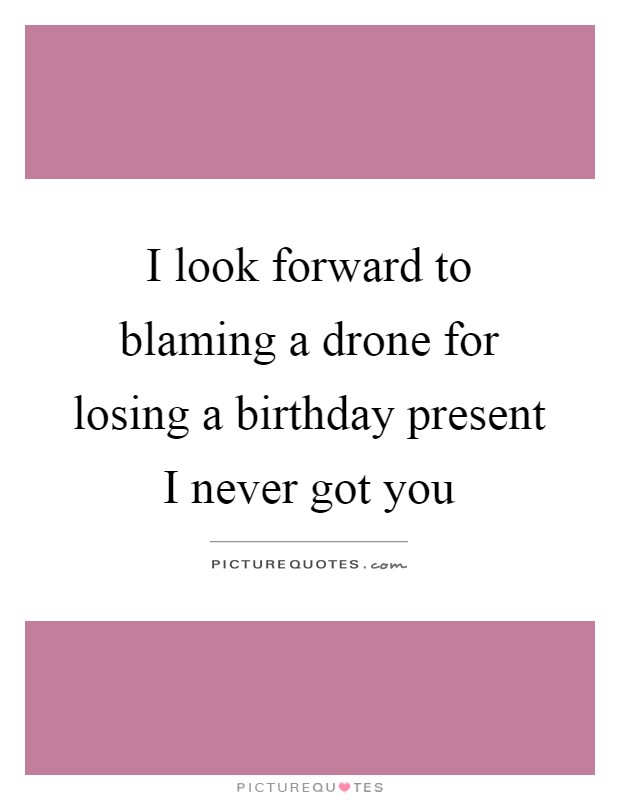 I look forward to blaming a drone for losing a birthday present I never got you Picture Quote #1