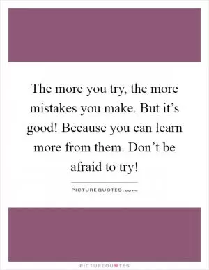 The more you try, the more mistakes you make. But it’s good! Because you can learn more from them. Don’t be afraid to try! Picture Quote #1