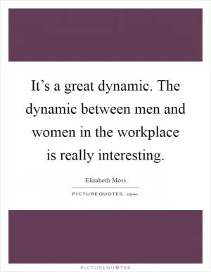 It’s a great dynamic. The dynamic between men and women in the workplace is really interesting Picture Quote #1