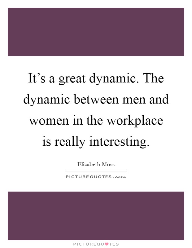 It's a great dynamic. The dynamic between men and women in the workplace is really interesting Picture Quote #1