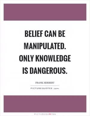 Belief can be manipulated. Only knowledge is dangerous Picture Quote #1