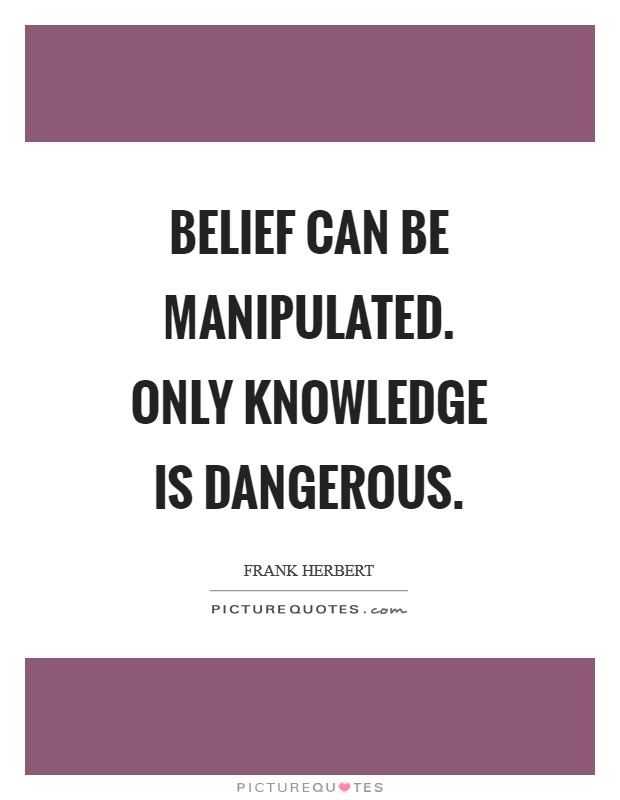 Belief can be manipulated. Only knowledge is dangerous Picture Quote #1