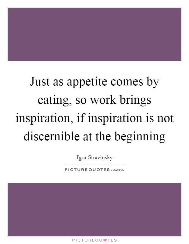 Just as appetite comes by eating, so work brings inspiration, if inspiration is not discernible at the beginning Picture Quote #1