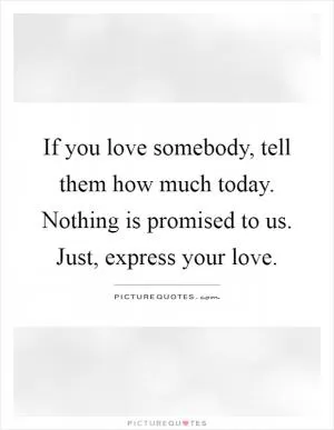 If you love somebody, tell them how much today. Nothing is promised to us. Just, express your love Picture Quote #1