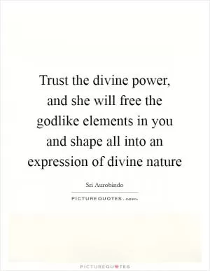 Trust the divine power, and she will free the godlike elements in you and shape all into an expression of divine nature Picture Quote #1