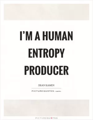 I’m a human entropy producer Picture Quote #1