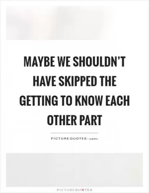Maybe we shouldn’t have skipped the getting to know each other part Picture Quote #1