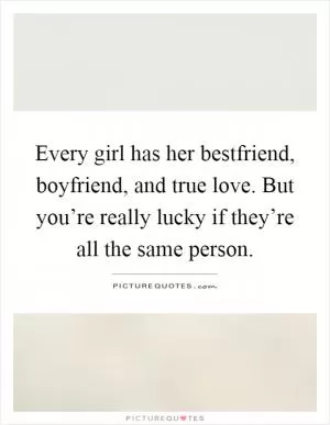 Every girl has her bestfriend, boyfriend, and true love. But you’re really lucky if they’re all the same person Picture Quote #1