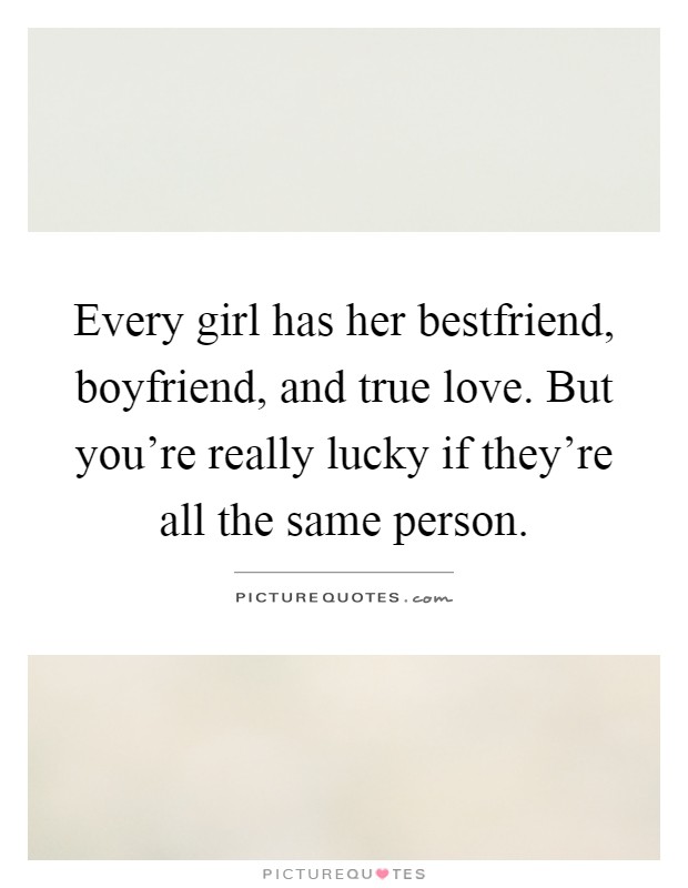 Every girl has her bestfriend, boyfriend, and true love. But you're really lucky if they're all the same person Picture Quote #1