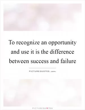 To recognize an opportunity and use it is the difference between success and failure Picture Quote #1