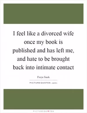 I feel like a divorced wife once my book is published and has left me, and hate to be brought back into intimate contact Picture Quote #1
