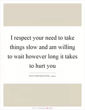 I respect your need to take things slow and am willing to wait however long it takes to hurt you Picture Quote #1