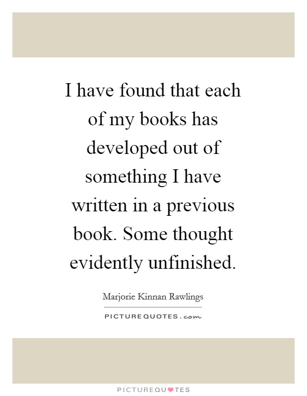 I have found that each of my books has developed out of something I have written in a previous book. Some thought evidently unfinished Picture Quote #1