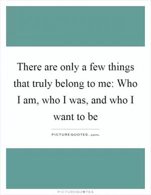 There are only a few things that truly belong to me: Who I am, who I was, and who I want to be Picture Quote #1