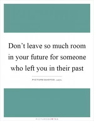 Don’t leave so much room in your future for someone who left you in their past Picture Quote #1