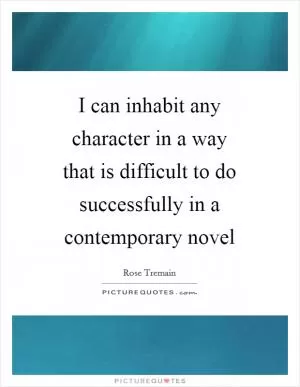 I can inhabit any character in a way that is difficult to do successfully in a contemporary novel Picture Quote #1